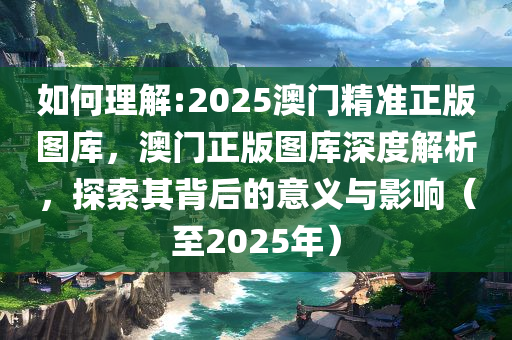 2025澳门精准正版图库准确构建解答、专家解读解释与落实与警惕虚假宣传-全面释义、专家解读解释与落实